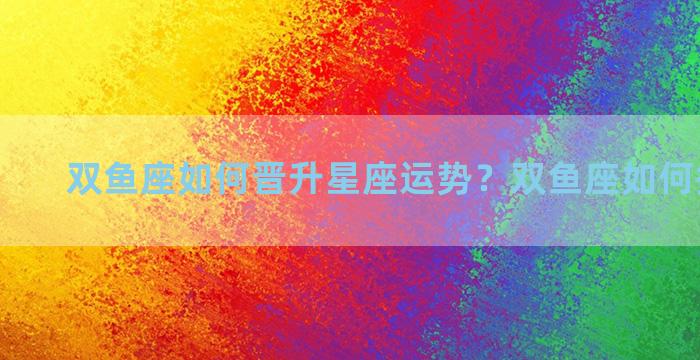 双鱼座如何晋升星座运势？双鱼座如何提升运气