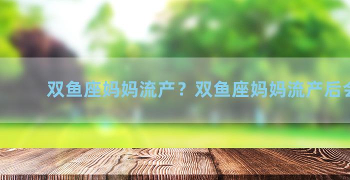 双鱼座妈妈流产？双鱼座妈妈流产后会怎样