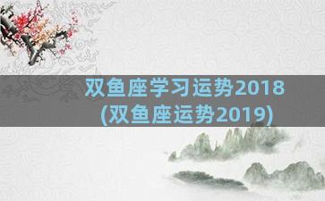 双鱼座学习运势2018(双鱼座运势2019)