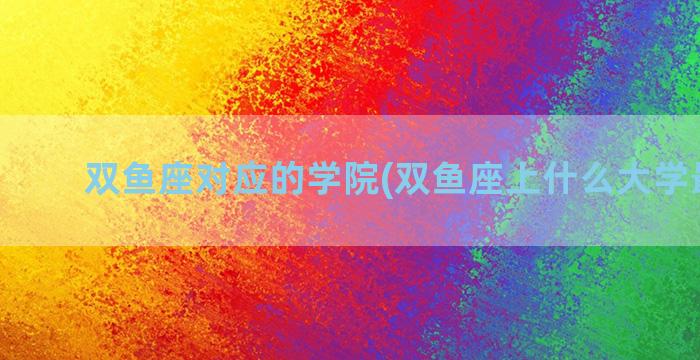 双鱼座对应的学院(双鱼座上什么大学最配？)