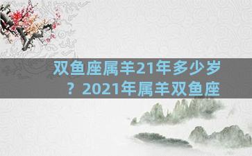 双鱼座属羊21年多少岁？2021年属羊双鱼座