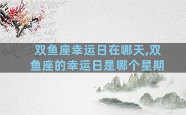 双鱼座幸运日在哪天,双鱼座的幸运日是哪个星期
