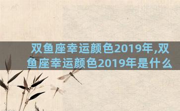 双鱼座幸运颜色2019年,双鱼座幸运颜色2019年是什么