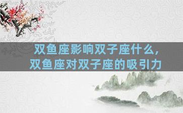 双鱼座影响双子座什么,双鱼座对双子座的吸引力