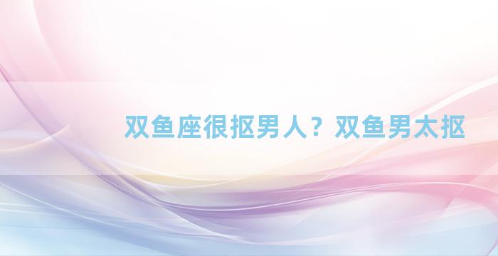 双鱼座很抠男人？双鱼男太抠