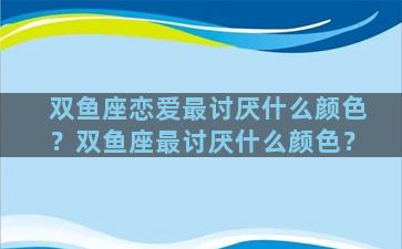 双鱼座恋爱最讨厌什么颜色？双鱼座最讨厌什么颜色？