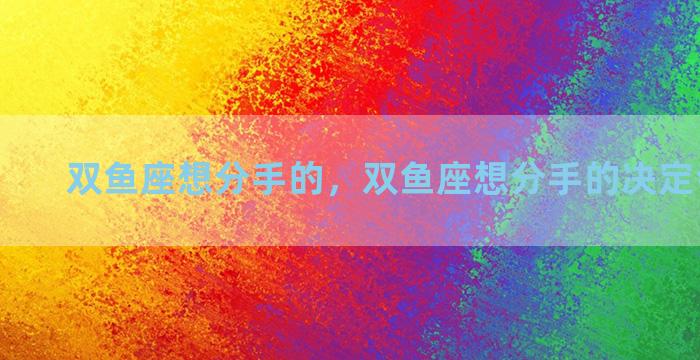 双鱼座想分手的，双鱼座想分手的决定会改变吗