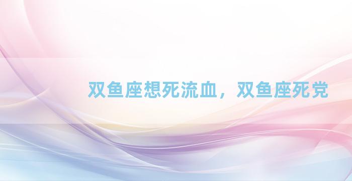 双鱼座想死流血，双鱼座死党