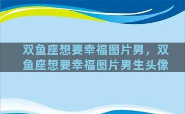 双鱼座想要幸福图片男，双鱼座想要幸福图片男生头像