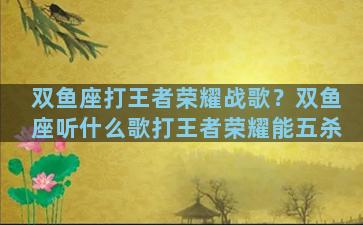 双鱼座打王者荣耀战歌？双鱼座听什么歌打王者荣耀能五杀