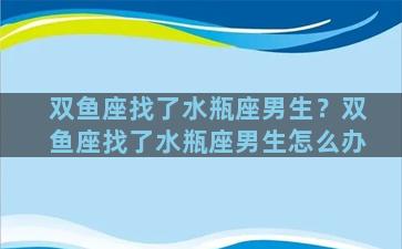 双鱼座找了水瓶座男生？双鱼座找了水瓶座男生怎么办