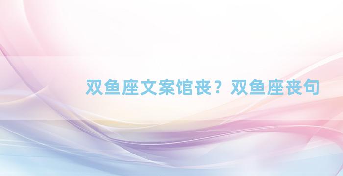 双鱼座文案馆丧？双鱼座丧句