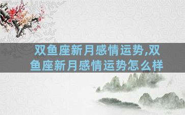 双鱼座新月感情运势,双鱼座新月感情运势怎么样