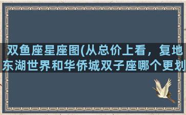 双鱼座星座图(从总价上看，复地东湖世界和华侨城双子座哪个更划算)