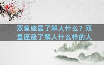 双鱼座最了解人什么？双鱼座最了解人什么样的人