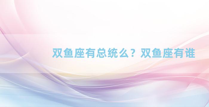 双鱼座有总统么？双鱼座有谁