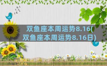 双鱼座本周运势8.16(双鱼座本周运势8.16日)