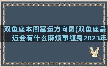 双鱼座本周霉运方向图(双鱼座最近会有什么麻烦事缠身2023年)