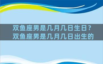 双鱼座男是几月几日生日？双鱼座男是几月几日出生的