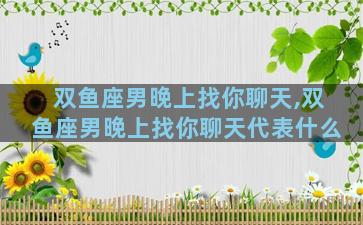 双鱼座男晚上找你聊天,双鱼座男晚上找你聊天代表什么