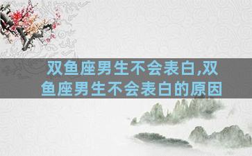 双鱼座男生不会表白,双鱼座男生不会表白的原因
