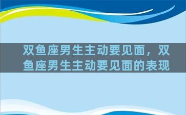 双鱼座男生主动要见面，双鱼座男生主动要见面的表现