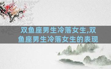 双鱼座男生冷落女生,双鱼座男生冷落女生的表现