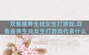 双鱼座男生找女生打游戏,双鱼座男生找女生打游戏代表什么