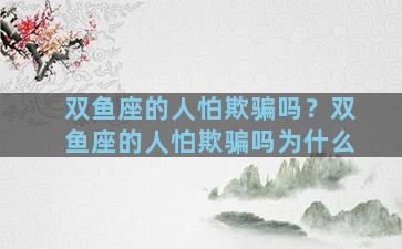 双鱼座的人怕欺骗吗？双鱼座的人怕欺骗吗为什么