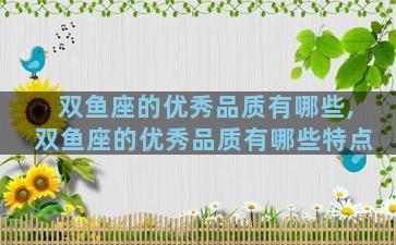 双鱼座的优秀品质有哪些,双鱼座的优秀品质有哪些特点
