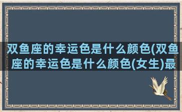 双鱼座的幸运色是什么颜色(双鱼座的幸运色是什么颜色(女生)最佳答案)