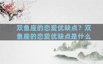 双鱼座的恋爱优缺点？双鱼座的恋爱优缺点是什么