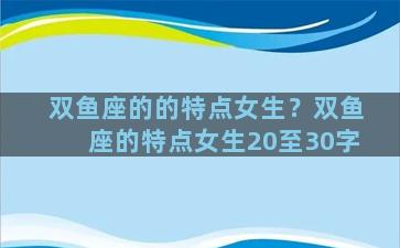 双鱼座的的特点女生？双鱼座的特点女生20至30字