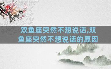 双鱼座突然不想说话,双鱼座突然不想说话的原因