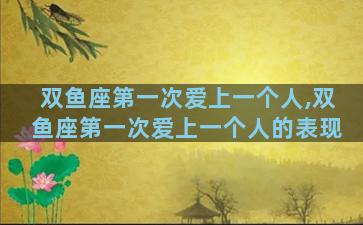 双鱼座第一次爱上一个人,双鱼座第一次爱上一个人的表现