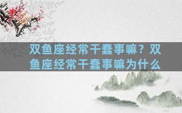 双鱼座经常干蠢事嘛？双鱼座经常干蠢事嘛为什么