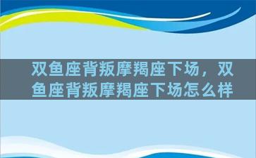 双鱼座背叛摩羯座下场，双鱼座背叛摩羯座下场怎么样