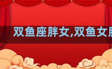 双鱼座胖女,双鱼女胖吗