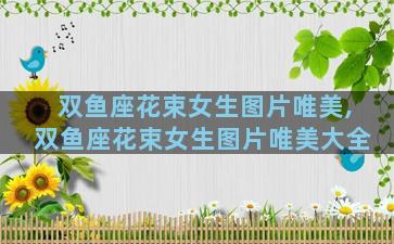 双鱼座花束女生图片唯美,双鱼座花束女生图片唯美大全