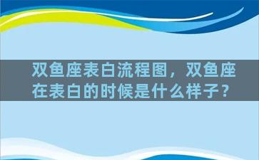 双鱼座表白流程图，双鱼座在表白的时候是什么样子？