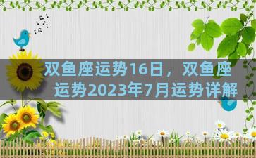 双鱼座运势16日，双鱼座运势2023年7月运势详解