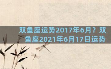 双鱼座运势2017年6月？双鱼座2021年6月17日运势