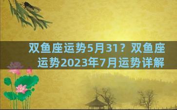 双鱼座运势5月31？双鱼座运势2023年7月运势详解