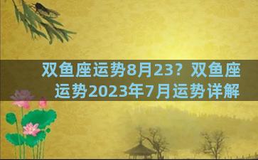 双鱼座运势8月23？双鱼座运势2023年7月运势详解