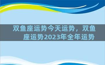 双鱼座运势今天运势，双鱼座运势2023年全年运势