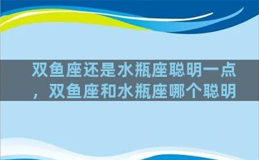 双鱼座还是水瓶座聪明一点，双鱼座和水瓶座哪个聪明