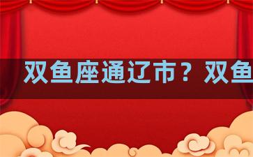 双鱼座通辽市？双鱼座丶