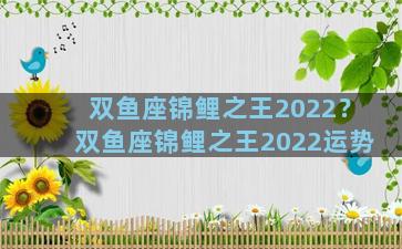 双鱼座锦鲤之王2022？双鱼座锦鲤之王2022运势