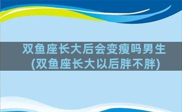 双鱼座长大后会变瘦吗男生(双鱼座长大以后胖不胖)