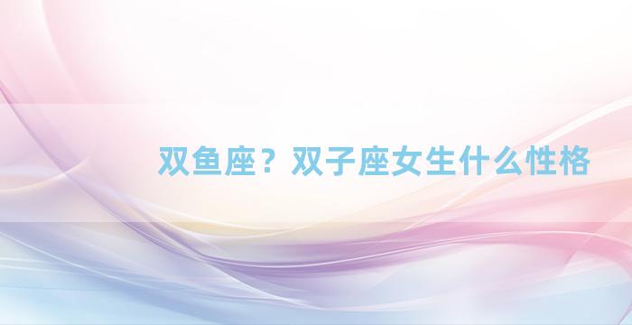 双鱼座？双子座女生什么性格